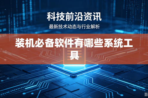 装机必备软件有哪些系统工具-第1张图片-电脑手机工具软件下载 - 免费实用工具合集 | 联启科技
