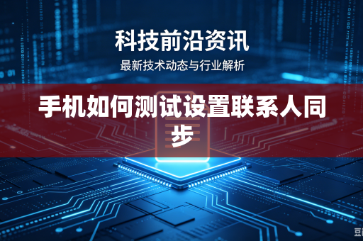 手机如何测试设置联系人同步-第1张图片-电脑手机工具软件下载 - 免费实用工具合集 | 联启科技 手机如何测试设置联系人同步-第1张图片-电脑手机工具软件下载 - 免费实用工具合集 | 联启科技
