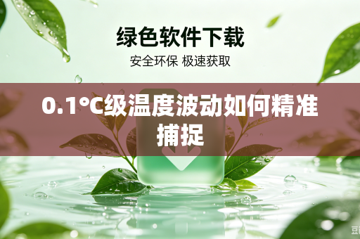 0.1℃级温度波动如何精准捕捉-第1张图片-电脑手机工具软件下载 - 免费实用工具合集 | 联启科技