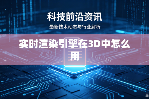 实时渲染引擎在3D中怎么用-第1张图片-电脑手机工具软件下载 - 免费实用工具合集 | 联启科技
