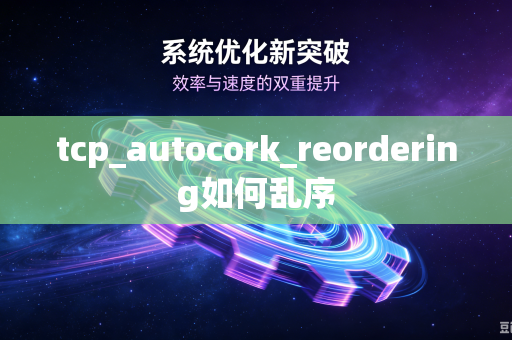 tcp_autocork_reordering如何乱序-第1张图片-电脑手机工具软件下载 - 免费实用工具合集 | 联启科技