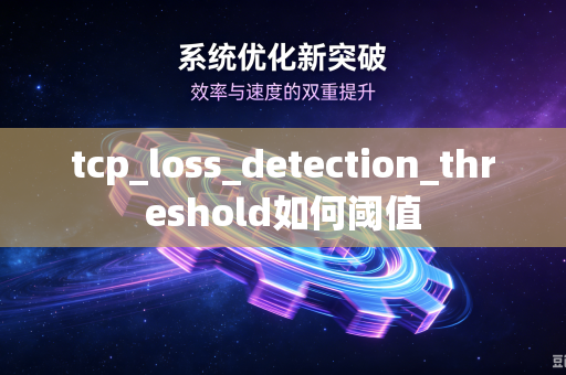 tcp_loss_detection_threshold如何阈值-第1张图片-电脑手机工具软件下载 - 免费实用工具合集 | 联启科技