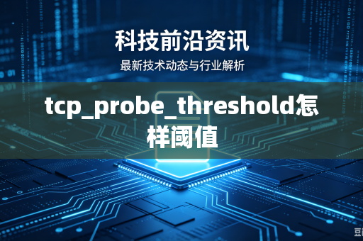 tcp_probe_threshold怎样阈值-第1张图片-电脑手机工具软件下载 - 免费实用工具合集 | 联启科技