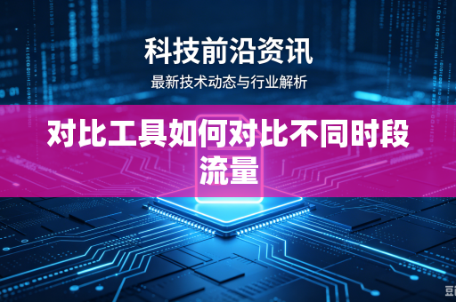 对比工具如何对比不同时段流量