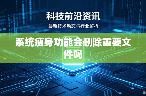 系统瘦身功能会删除重要文件吗-第1张图片-电脑手机工具软件下载 - 免费实用工具合集 | 联启科技 系统瘦身功能会删除重要文件吗-第1张图片-电脑手机工具软件下载 - 免费实用工具合集 | 联启科技