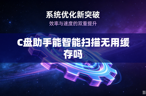 C盘助手能智能扫描无用缓存吗-第1张图片-电脑手机工具软件下载 - 免费实用工具合集 | 联启科技