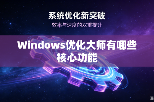 Windows优化大师有哪些核心功能-第1张图片-电脑手机工具软件下载 - 免费实用工具合集 | 联启科技