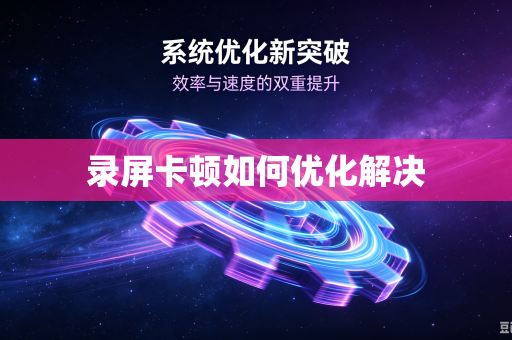 录屏卡顿如何优化解决