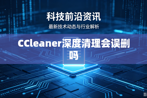 CCleaner深度清理会误删吗-第1张图片-电脑手机工具软件下载 - 免费实用工具合集 | 联启科技