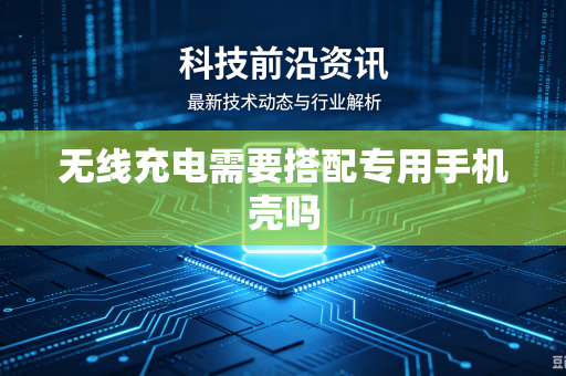 无线充电需要搭配专用手机壳吗