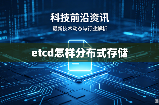etcd怎样分布式存储-第1张图片-电脑手机工具软件下载 - 免费实用工具合集 | 联启科技