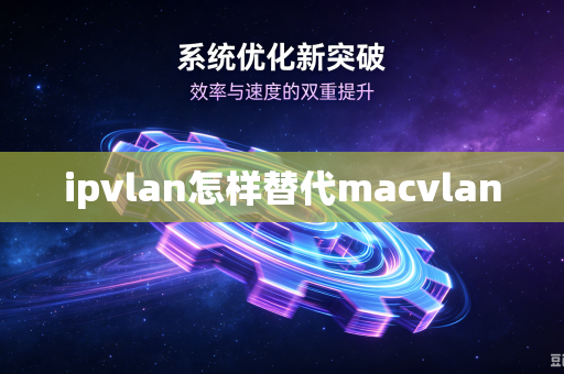 ipvlan怎样替代macvlan-第1张图片-电脑手机工具软件下载 - 免费实用工具合集 | 联启科技
