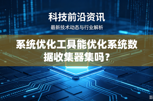 系统优化工具能优化系统数据收集器集吗?-第1张图片-电脑手机工具软件下载 - 免费实用工具合集 | 联启科技 系统优化工具能优化系统数据收集器集吗?-第1张图片-电脑手机工具软件下载 - 免费实用工具合集 | 联启科技
