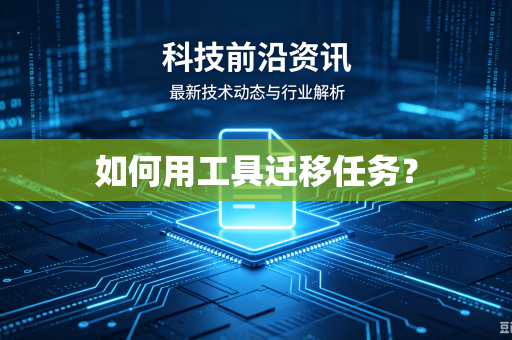 如何用工具迁移任务?-第1张图片-电脑手机工具软件下载 - 免费实用工具合集 | 联启科技 如何用工具迁移任务?-第1张图片-电脑手机工具软件下载 - 免费实用工具合集 | 联启科技