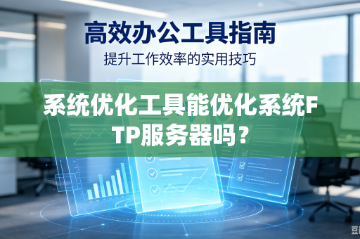 系统优化工具能优化系统FTP服务器吗?-第1张图片-电脑手机工具软件下载 - 免费实用工具合集 | 联启科技 系统优化工具能优化系统FTP服务器吗?-第1张图片-电脑手机工具软件下载 - 免费实用工具合集 | 联启科技