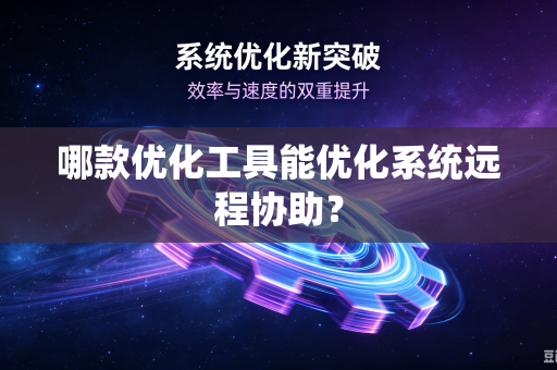 哪款优化工具能优化系统远程协助?-第1张图片-电脑手机工具软件下载 - 免费实用工具合集 | 联启科技 哪款优化工具能优化系统远程协助?-第1张图片-电脑手机工具软件下载 - 免费实用工具合集 | 联启科技