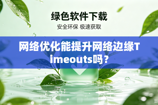 网络优化能提升网络边缘Timeouts吗?-第1张图片-电脑手机工具软件下载 - 免费实用工具合集 | 联启科技 网络优化能提升网络边缘Timeouts吗?-第1张图片-电脑手机工具软件下载 - 免费实用工具合集 | 联启科技