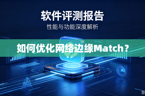 如何优化网络边缘Match?-第1张图片-电脑手机工具软件下载 - 免费实用工具合集 | 联启科技 如何优化网络边缘Match?-第1张图片-电脑手机工具软件下载 - 免费实用工具合集 | 联启科技