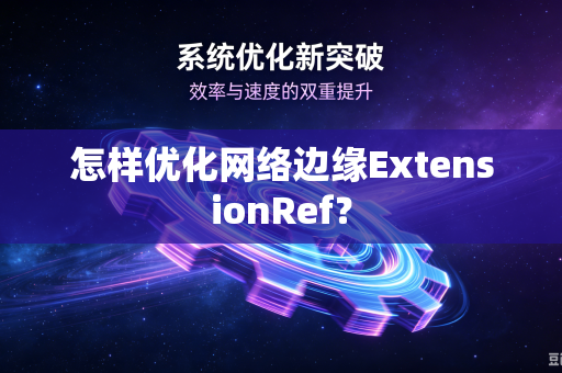 怎样优化网络边缘ExtensionRef？