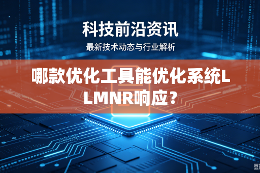 哪款优化工具能优化系统LLMNR响应?-第1张图片-电脑手机工具软件下载 - 免费实用工具合集 | 联启科技 哪款优化工具能优化系统LLMNR响应?-第1张图片-电脑手机工具软件下载 - 免费实用工具合集 | 联启科技