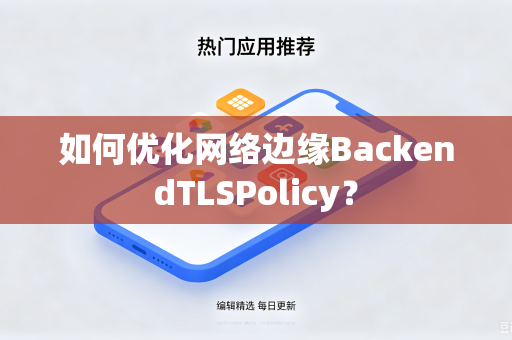 如何优化网络边缘BackendTLSPolicy？-第1张图片-电脑手机工具软件下载 - 免费实用工具合集 | 联启科技