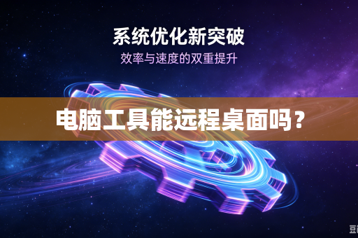 电脑工具能远程桌面吗？-第1张图片-电脑手机工具软件下载 - 免费实用工具合集 | 联启科技