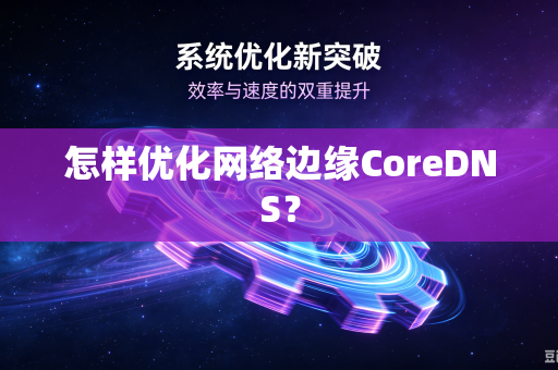 怎样优化网络边缘CoreDNS？