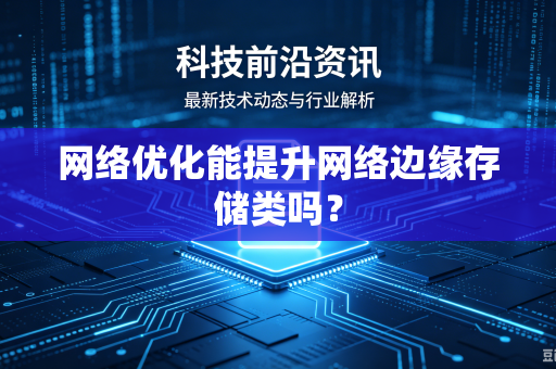 网络优化能提升网络边缘存储类吗？-第1张图片-电脑手机工具软件下载 - 免费实用工具合集 | 联启科技
