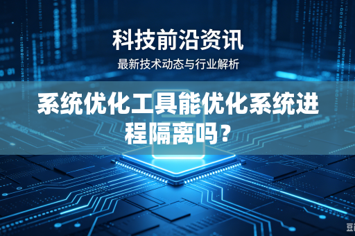 系统优化工具能优化系统进程隔离吗?-第1张图片-电脑手机工具软件下载 - 免费实用工具合集 | 联启科技 系统优化工具能优化系统进程隔离吗?-第1张图片-电脑手机工具软件下载 - 免费实用工具合集 | 联启科技
