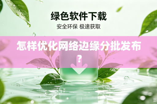 怎样优化网络边缘分批发布？