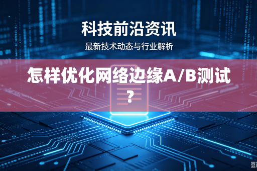 怎样优化网络边缘A/B测试？