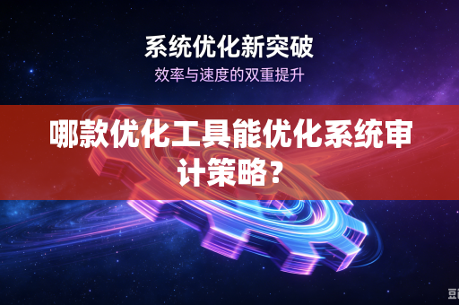 哪款优化工具能优化系统审计策略？-第1张图片-电脑手机工具软件下载 - 免费实用工具合集 | 联启科技