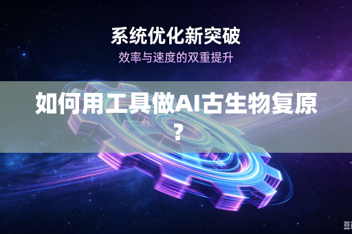 如何用工具做AI古生物复原？-第1张图片-电脑手机工具软件下载 - 免费实用工具合集 | 联启科技
