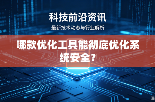哪款优化工具能彻底优化系统安全?-第1张图片-电脑手机工具软件下载 - 免费实用工具合集 | 联启科技 哪款优化工具能彻底优化系统安全?-第1张图片-电脑手机工具软件下载 - 免费实用工具合集 | 联启科技