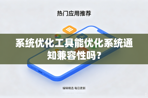 系统优化工具能优化系统通知兼容性吗?-第1张图片-电脑手机工具软件下载 - 免费实用工具合集 | 联启科技 系统优化工具能优化系统通知兼容性吗?-第1张图片-电脑手机工具软件下载 - 免费实用工具合集 | 联启科技
