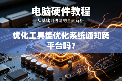 优化工具能优化系统通知跨平台吗？-第1张图片-电脑手机工具软件下载 - 免费实用工具合集 | 联启科技
