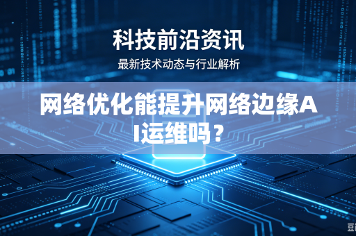 网络优化能提升网络边缘AI运维吗？