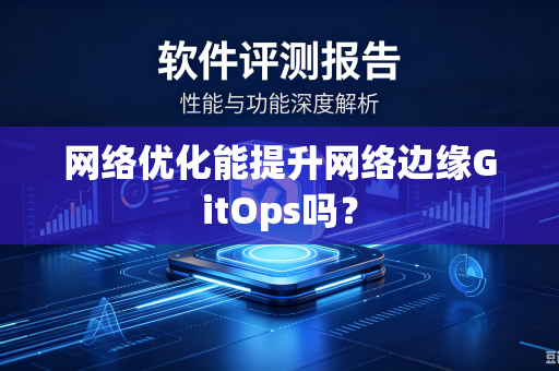网络优化能提升网络边缘GitOps吗？-第1张图片-电脑手机工具软件下载 - 免费实用工具合集 | 联启科技