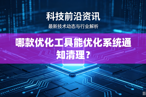 哪款优化工具能优化系统通知清理?-第1张图片-电脑手机工具软件下载 - 免费实用工具合集 | 联启科技 哪款优化工具能优化系统通知清理?-第1张图片-电脑手机工具软件下载 - 免费实用工具合集 | 联启科技