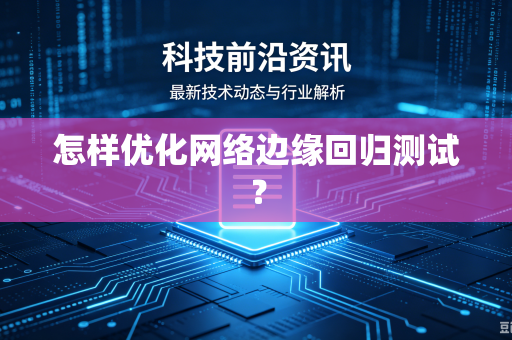 怎样优化网络边缘回归测试？