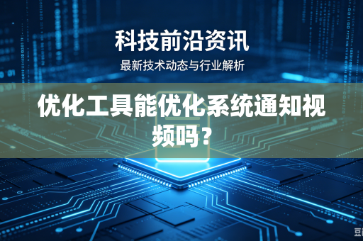 优化工具能优化系统通知视频吗?-第1张图片-电脑手机工具软件下载 - 免费实用工具合集 | 联启科技 优化工具能优化系统通知视频吗?-第1张图片-电脑手机工具软件下载 - 免费实用工具合集 | 联启科技