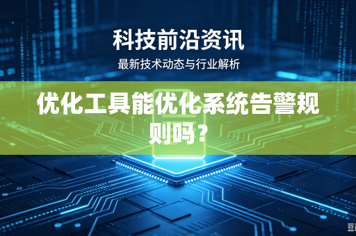 优化工具能优化系统告警规则吗？-第1张图片-电脑手机工具软件下载 - 免费实用工具合集 | 联启科技