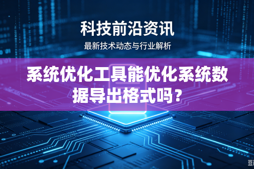 系统优化工具能优化系统数据导出格式吗?-第1张图片-电脑手机工具软件下载 - 免费实用工具合集 | 联启科技 系统优化工具能优化系统数据导出格式吗?-第1张图片-电脑手机工具软件下载 - 免费实用工具合集 | 联启科技