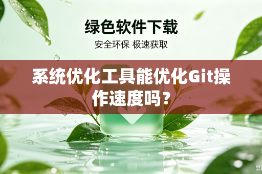 系统优化工具能优化Git操作速度吗？-第1张图片-电脑手机工具软件下载 - 免费实用工具合集 | 联启科技