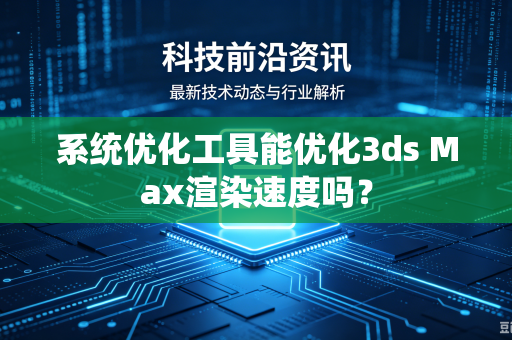 系统优化工具能优化3ds Max渲染速度吗？