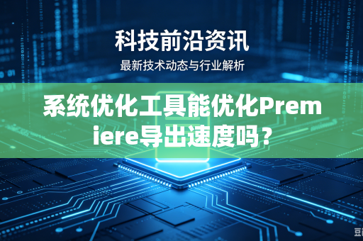 系统优化工具能优化Premiere导出速度吗？