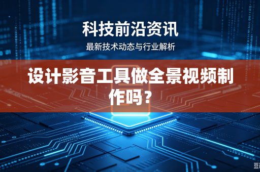 设计影音工具做全景视频制作吗?-第1张图片-电脑手机工具软件下载 - 免费实用工具合集 | 联启科技 设计影音工具做全景视频制作吗?-第1张图片-电脑手机工具软件下载 - 免费实用工具合集 | 联启科技