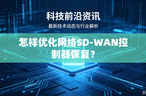 怎样优化网络SD-WAN控制器恢复？-第1张图片-电脑手机工具软件下载 - 免费实用工具合集 | 联启科技