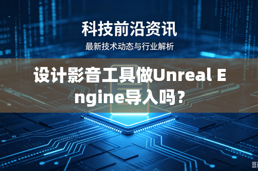 设计影音工具做Unreal Engine导入吗？