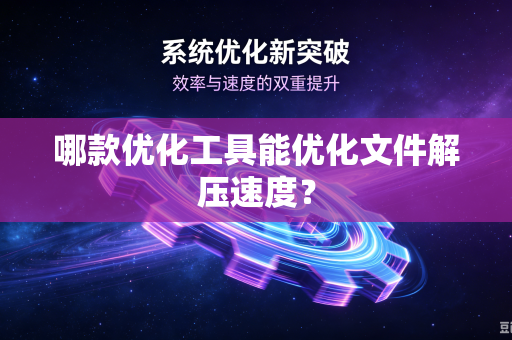 哪款优化工具能优化文件解压速度?-第1张图片-电脑手机工具软件下载 - 免费实用工具合集 | 联启科技 哪款优化工具能优化文件解压速度?-第1张图片-电脑手机工具软件下载 - 免费实用工具合集 | 联启科技